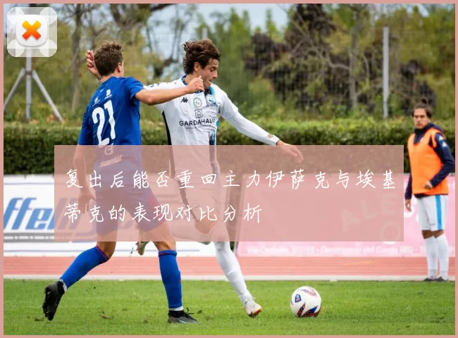 复出后能否重回主力伊萨克与埃基蒂克的表现对比分析