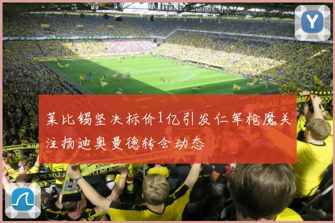 莱比锡坚决标价1亿引发仁军枪魔关注扬迪奥曼德转会动态