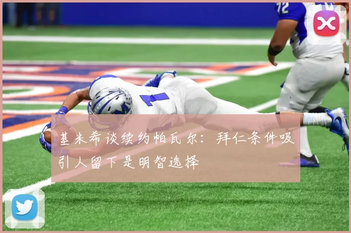 基米希谈续约帕瓦尔：拜仁条件吸引人留下是明智选择