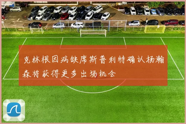 克林根因病缺席斯普利特确认杨瀚森将获得更多出场机会